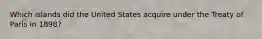 Which islands did the United States acquire under the Treaty of Paris in 1898?