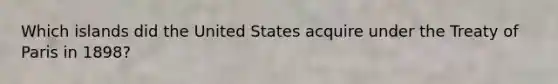 Which islands did the United States acquire under the Treaty of Paris in 1898?