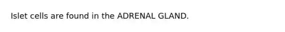 Islet cells are found in the ADRENAL GLAND.