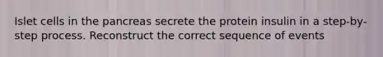 Islet cells in the pancreas secrete the protein insulin in a step-by-step process. Reconstruct the correct sequence of events