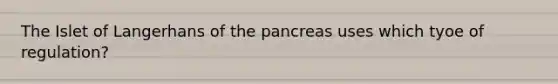 The Islet of Langerhans of the pancreas uses which tyoe of regulation?