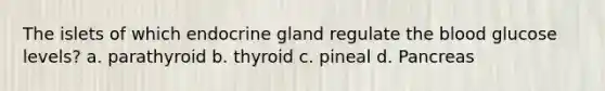 The islets of which endocrine gland regulate the blood glucose levels? a. parathyroid b. thyroid c. pineal d. Pancreas