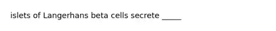 islets of Langerhans beta cells secrete _____