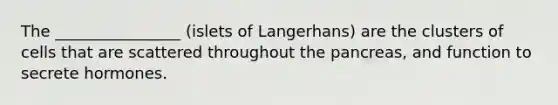 The ________________ (islets of Langerhans) are the clusters of cells that are scattered throughout the pancreas, and function to secrete hormones.