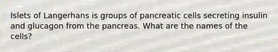 Islets of Langerhans is groups of pancreatic cells secreting insulin and glucagon from the pancreas. What are the names of the cells?