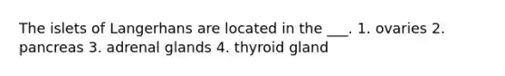 The islets of Langerhans are located in the ___. 1. ovaries 2. pancreas 3. adrenal glands 4. thyroid gland