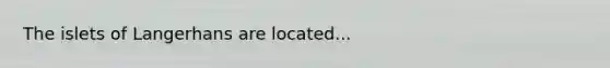 The islets of Langerhans are located...