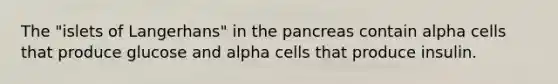 The "islets of Langerhans" in <a href='https://www.questionai.com/knowledge/kITHRba4Cd-the-pancreas' class='anchor-knowledge'>the pancreas</a> contain alpha cells that produce glucose and alpha cells that produce insulin.