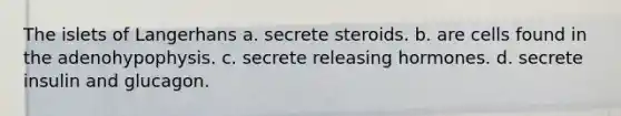 The islets of Langerhans a. secrete steroids. b. are cells found in the adenohypophysis. c. secrete releasing hormones. d. secrete insulin and glucagon.