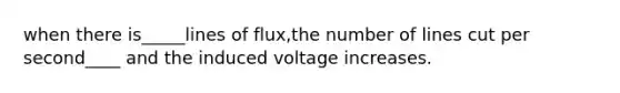 when there is_____lines of flux,the number of lines cut per second____ and the induced voltage increases.