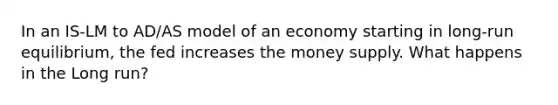 In an IS-LM to AD/AS model of an economy starting in long-run equilibrium, the fed increases the money supply. What happens in the Long run?