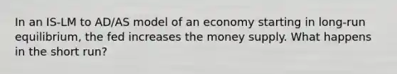 In an IS-LM to AD/AS model of an economy starting in long-run equilibrium, the fed increases the money supply. What happens in the short run?