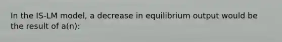 In the IS-LM model, a decrease in equilibrium output would be the result of a(n):