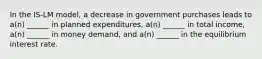 In the IS-LM model, a decrease in government purchases leads to a(n) ______ in planned expenditures, a(n) ______ in total income, a(n) ______ in money demand, and a(n) ______ in the equilibrium interest rate.