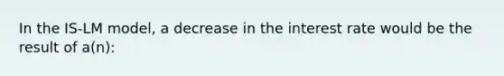 In the IS-LM model, a decrease in the interest rate would be the result of a(n):