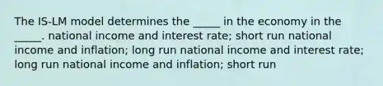 The IS-LM model determines the _____ in the economy in the _____. national income and interest rate; short run national income and inflation; long run national income and interest rate; long run national income and inflation; short run