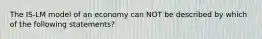 The IS-LM model of an economy can NOT be described by which of the following statements?
