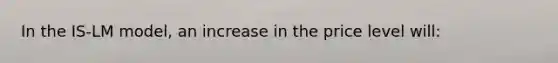 In the IS-LM model, an increase in the price level will: