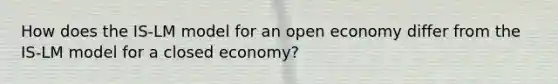 How does the IS-LM model for an open economy differ from the IS-LM model for a closed economy?