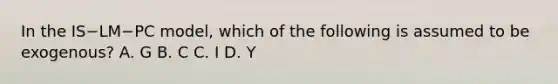 In the IS−LM−PC ​model, which of the following is assumed to be​ exogenous? A. G B. C C. I D. Y