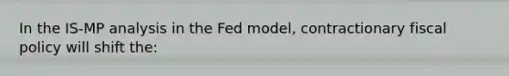 In the IS-MP analysis in the Fed model, contractionary fiscal policy will shift the: