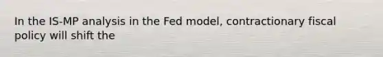 In the IS-MP analysis in the Fed model, contractionary fiscal policy will shift the