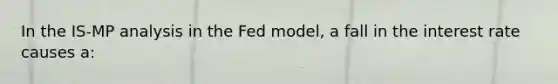 In the IS-MP analysis in the Fed model, a fall in the interest rate causes a: