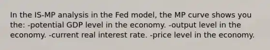 In the IS-MP analysis in the Fed model, the MP curve shows you the: -potential GDP level in the economy. -output level in the economy. -current real interest rate. -price level in the economy.