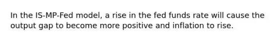 In the IS-MP-Fed model, a rise in the fed funds rate will cause the output gap to become more positive and inflation to rise.