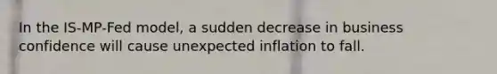 In the IS-MP-Fed model, a sudden decrease in business confidence will cause unexpected inflation to fall.