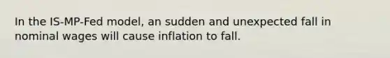 In the IS-MP-Fed model, an sudden and unexpected fall in nominal wages will cause inflation to fall.