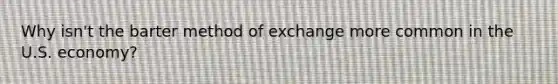 Why isn't the barter method of exchange more common in the U.S. economy?