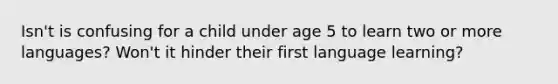 Isn't is confusing for a child under age 5 to learn two or more languages? Won't it hinder their first language learning?