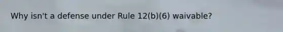 Why isn't a defense under Rule 12(b)(6) waivable?