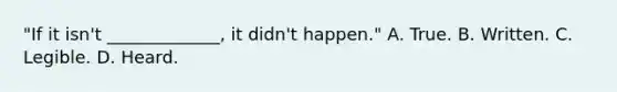 "If it isn't _____________, it didn't happen." A. True. B. Written. C. Legible. D. Heard.