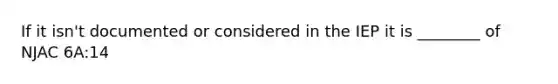 If it isn't documented or considered in the IEP it is ________ of NJAC 6A:14