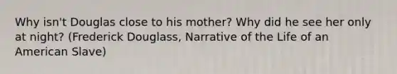 Why isn't Douglas close to his mother? Why did he see her only at night? (Frederick Douglass, Narrative of the Life of an American Slave)