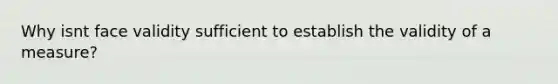 Why isnt face validity sufficient to establish the validity of a measure?