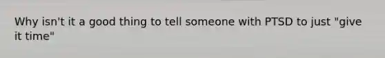 Why isn't it a good thing to tell someone with PTSD to just "give it time"