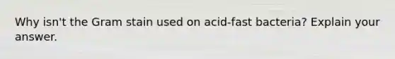 Why isn't the Gram stain used on acid-fast bacteria? Explain your answer.