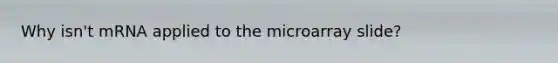 Why isn't mRNA applied to the microarray slide?