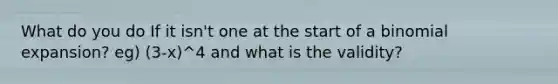 What do you do If it isn't one at the start of a binomial expansion? eg) (3-x)^4 and what is the validity?