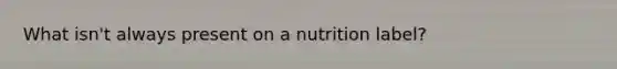 What isn't always present on a nutrition label?