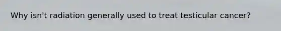 Why isn't radiation generally used to treat testicular cancer?