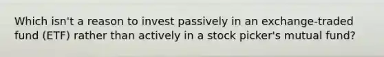 Which isn't a reason to invest passively in an exchange-traded fund (ETF) rather than actively in a stock picker's mutual fund?