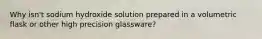 Why isn't sodium hydroxide solution prepared in a volumetric flask or other high precision glassware?