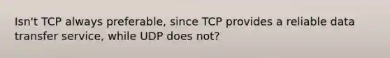 Isn't TCP always preferable, since TCP provides a reliable data transfer service, while UDP does not?