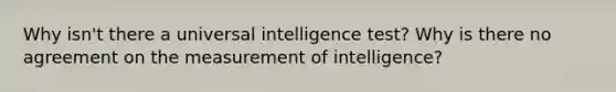 Why isn't there a universal intelligence test? Why is there no agreement on the measurement of intelligence?