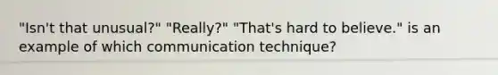 "Isn't that unusual?" "Really?" "That's hard to believe." is an example of which communication technique?