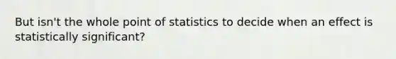 But isn't the whole point of statistics to decide when an effect is statistically significant?